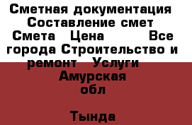 Сметная документация. Составление смет. Смета › Цена ­ 500 - Все города Строительство и ремонт » Услуги   . Амурская обл.,Тында г.